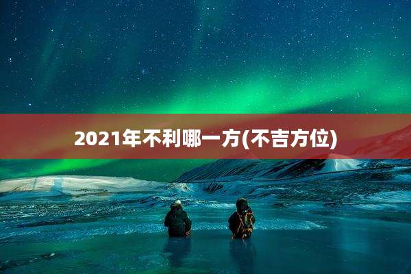 2021年不利哪一方(不吉方位)