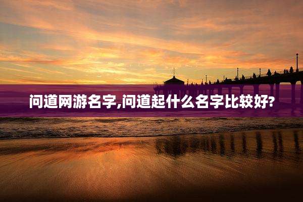问道网游名字,问道起什么名字比较好?