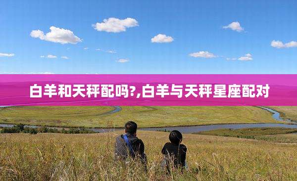 白羊和天秤配吗?,白羊与天秤星座配对