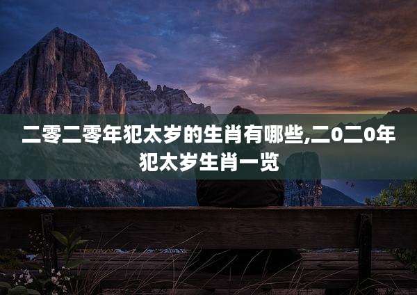 二零二零年犯太岁的生肖有哪些,二0二0年犯太岁生肖一览
