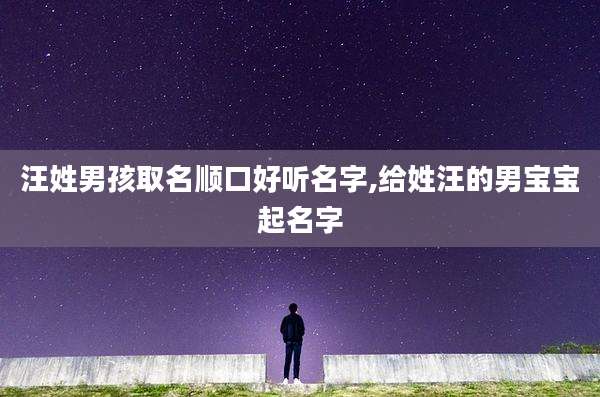 汪姓男孩取名顺口好听名字,给姓汪的男宝宝起名字