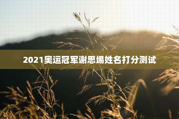 2021奥运冠军谢思埸姓名打分测试