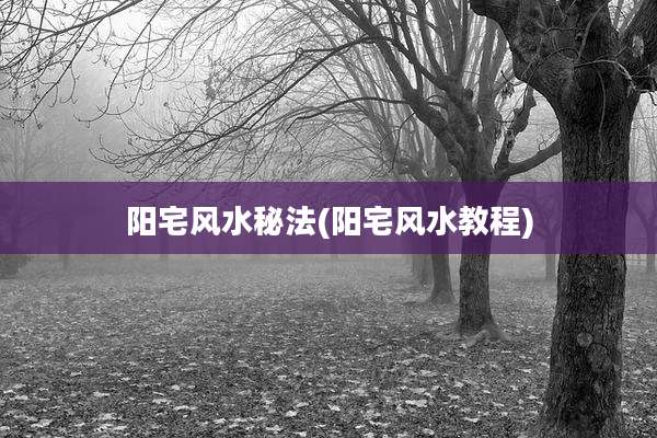 阳宅风水秘法(阳宅风水教程)