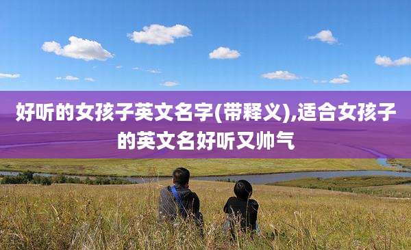 好听的女孩子英文名字(带释义),适合女孩子的英文名好听又帅气