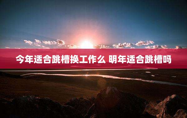 今年适合跳槽换工作么 明年适合跳槽吗