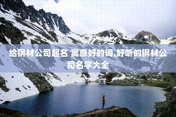 给钢材公司起名 寓意好的词,好听的钢材公司名字大全