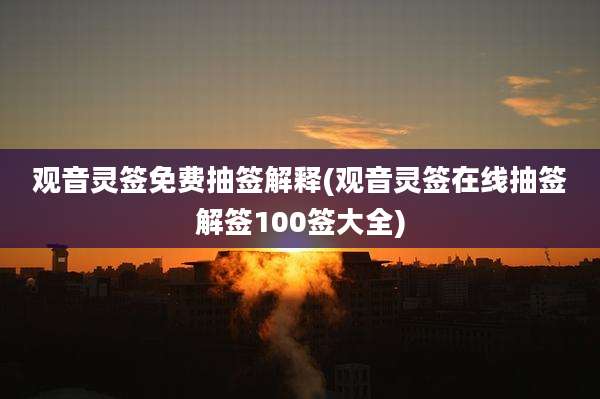 观音灵签免费抽签解释(观音灵签在线抽签解签100签大全)