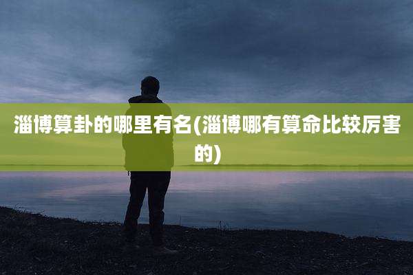 淄博算卦的哪里有名(淄博哪有算命比较厉害的)