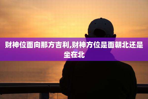 财神位面向那方吉利,财神方位是面朝北还是坐在北