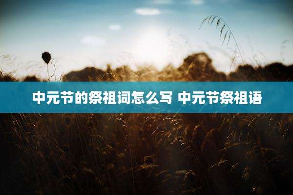 中元节的祭祖词怎么写 中元节祭祖语