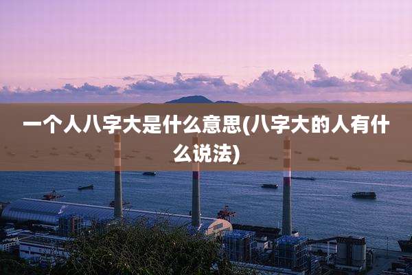 一个人八字大是什么意思(八字大的人有什么说法)