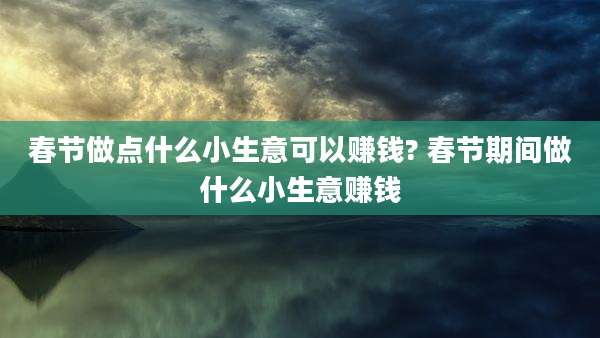 春节做点什么小生意可以赚钱? 春节期间做什么小生意赚钱