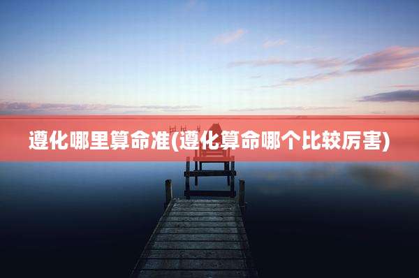遵化哪里算命准(遵化算命哪个比较厉害)