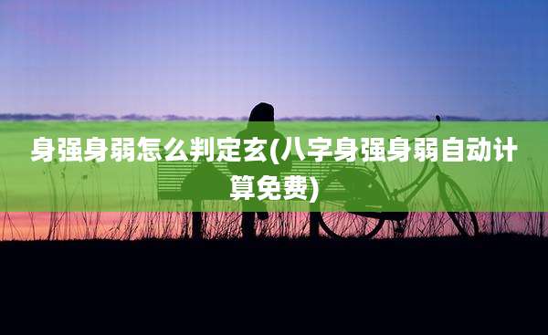 身强身弱怎么判定玄(八字身强身弱自动计算免费)