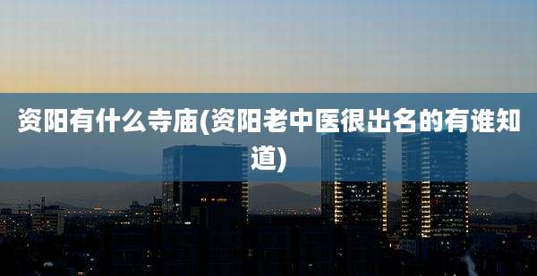 资阳有什么寺庙(资阳老中医很出名的有谁知道)