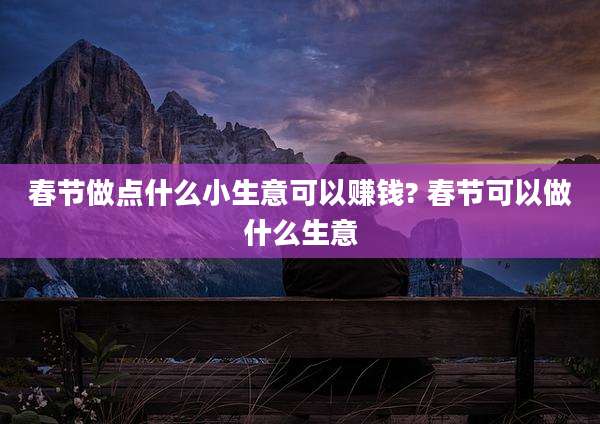 春节做点什么小生意可以赚钱? 春节可以做什么生意