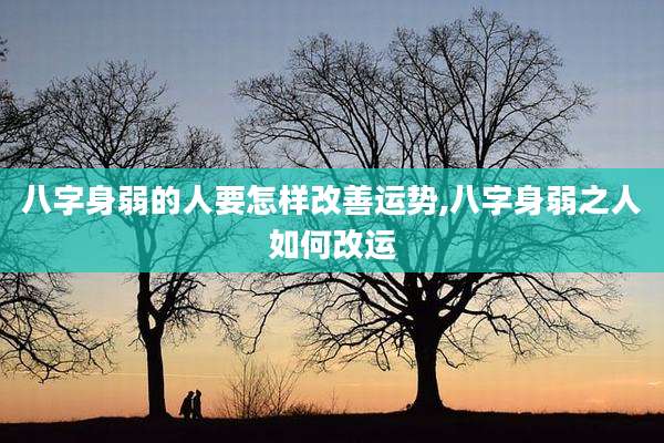 八字身弱的人要怎样改善运势,八字身弱之人如何改运