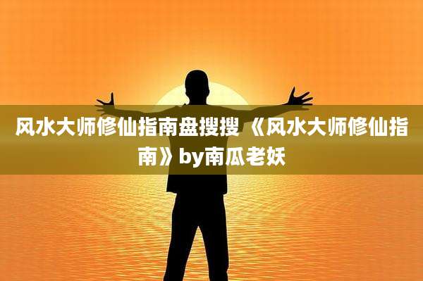 风水大师修仙指南盘搜搜 《风水大师修仙指南》by南瓜老妖