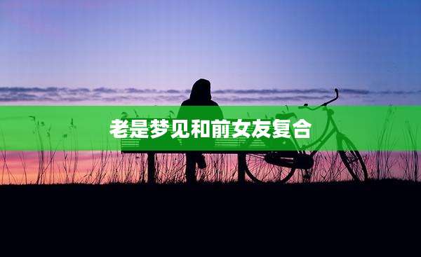老是梦见和前女友复合