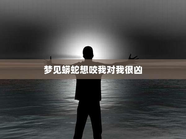 梦见蟒蛇想咬我对我很凶