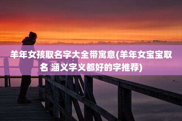 羊年女孩取名字大全带寓意(羊年女宝宝取名 涵义字义都好的字推荐)