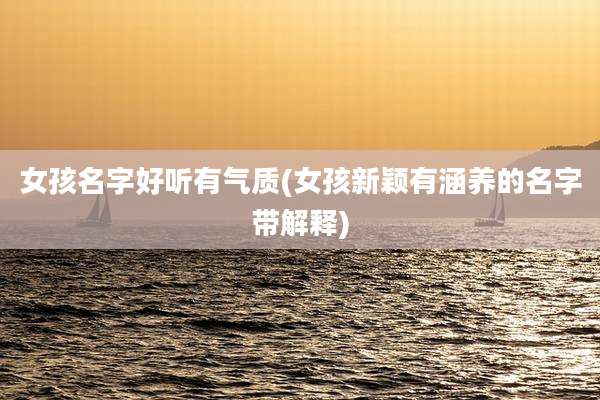 女孩名字好听有气质(女孩新颖有涵养的名字带解释)