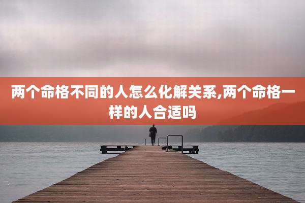 两个命格不同的人怎么化解关系,两个命格一样的人合适吗