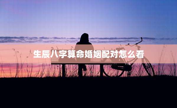生辰八字算命婚姻配对怎么看