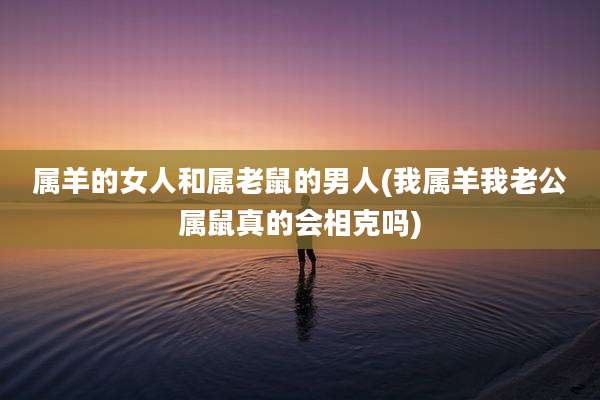 属羊的女人和属老鼠的男人(我属羊我老公属鼠真的会相克吗)