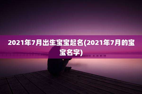2021年7月出生宝宝起名(2021年7月的宝宝名字)