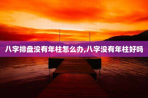 八字排盘没有年柱怎么办,八字没有年柱好吗