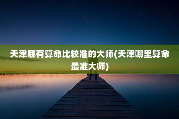 天津哪有算命比较准的大师(天津哪里算命最准大师)