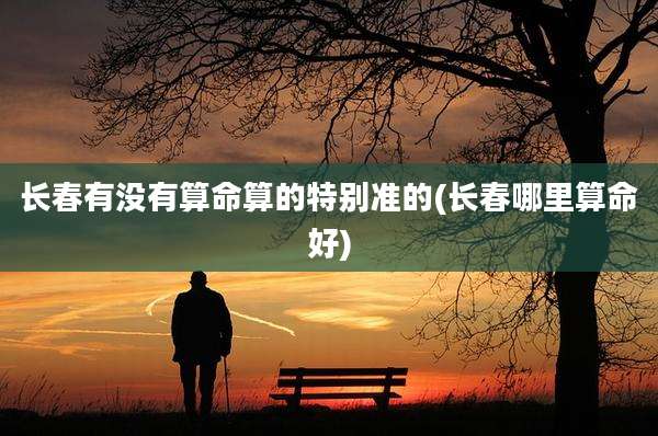 长春有没有算命算的特别准的(长春哪里算命好)