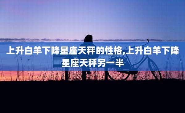 上升白羊下降星座天秤的性格,上升白羊下降星座天秤另一半