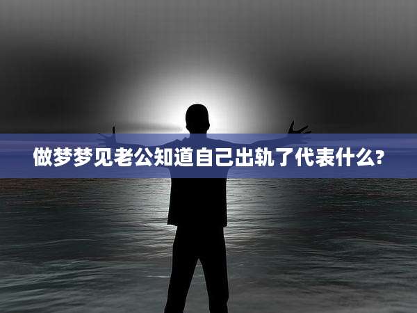做梦梦见老公知道自己出轨了代表什么?
