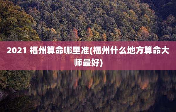 2021 福州算命哪里准(福州什么地方算命大师最好)