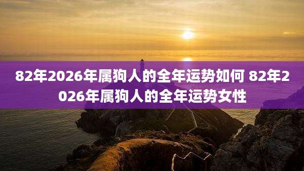 82年2026年属狗人的全年运势如何 82年2026年属狗人的全年运势女性