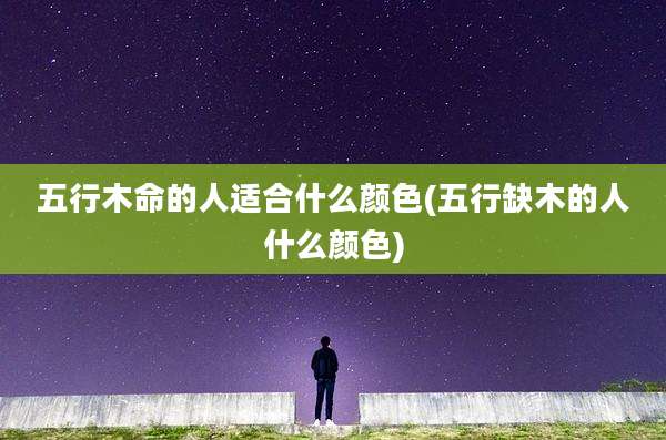五行木命的人适合什么颜色(五行缺木的人什么颜色)