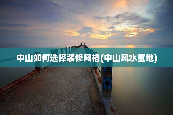 中山如何选择装修风格(中山风水宝地)