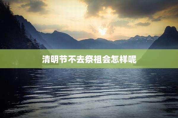 清明节不去祭祖会怎样呢