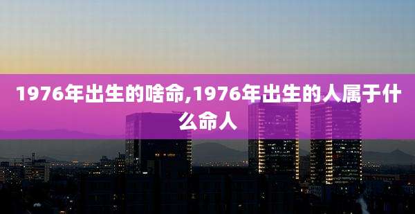 1976年出生的啥命,1976年出生的人属于什么命人