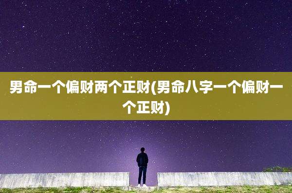 男命一个偏财两个正财(男命八字一个偏财一个正财)