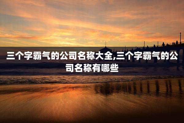 三个字霸气的公司名称大全,三个字霸气的公司名称有哪些