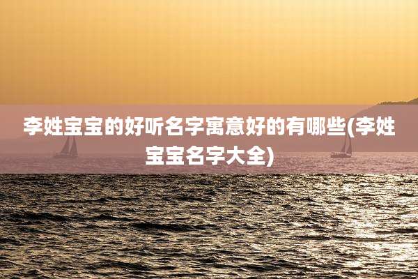 李姓宝宝的好听名字寓意好的有哪些(李姓宝宝名字大全)