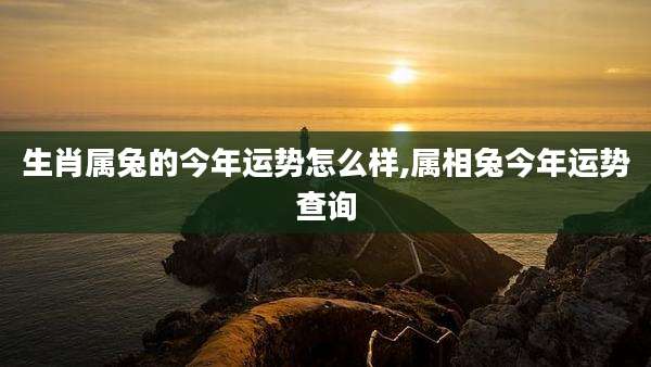 生肖属兔的今年运势怎么样,属相兔今年运势查询