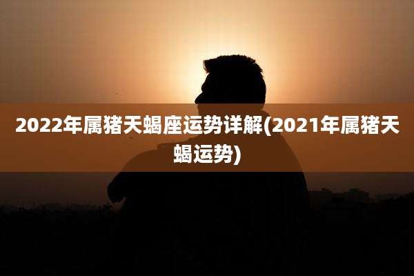 2022年属猪天蝎座运势详解(2021年属猪天蝎运势)