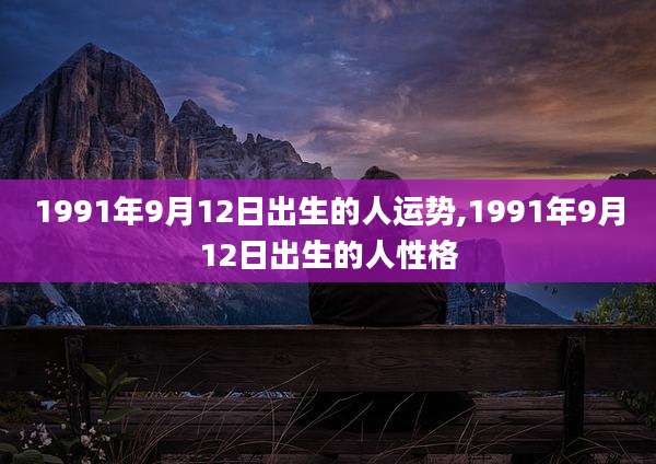 1991年9月12日出生的人运势,1991年9月12日出生的人性格