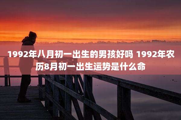 1992年八月初一出生的男孩好吗 1992年农历8月初一出生运势是什么命