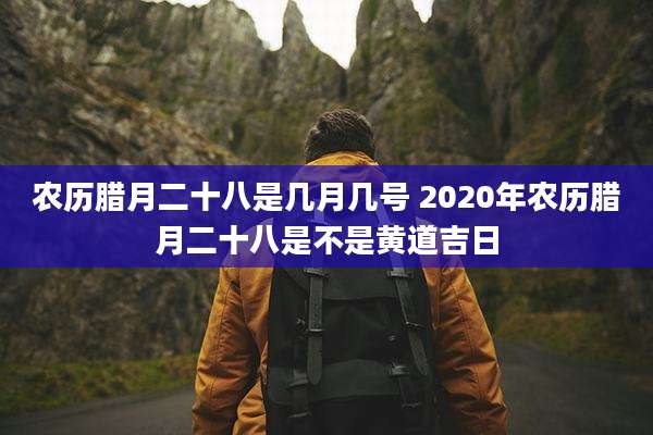 农历腊月二十八是几月几号 2020年农历腊月二十八是不是黄道吉日