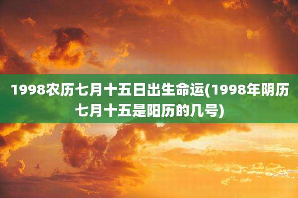 1998农历七月十五日出生命运(1998年阴历七月十五是阳历的几号)